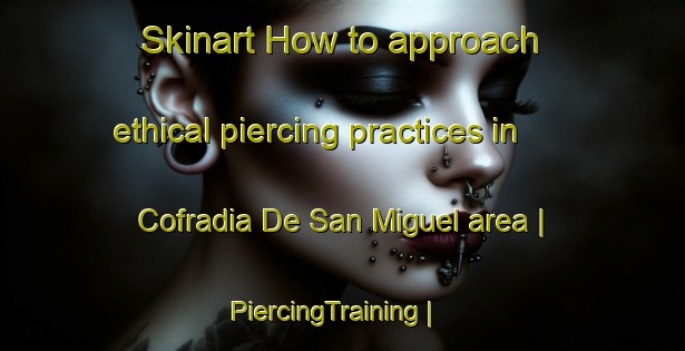 Skinart How to approach ethical piercing practices in Cofradia De San Miguel area | PiercingTraining | PiercingClasses | SkinartTraining-Mexico